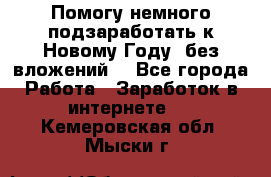 Помогу немного подзаработать к Новому Году, без вложений. - Все города Работа » Заработок в интернете   . Кемеровская обл.,Мыски г.